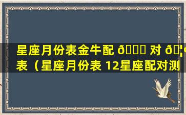 星座月份表金牛配 🐈 对 🦢 表（星座月份表 12星座配对测试）